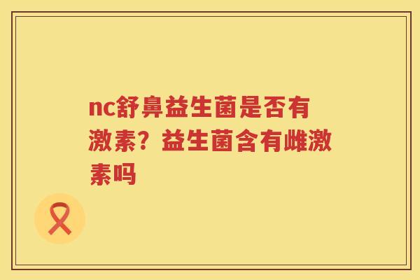 nc舒鼻益生菌是否有激素？益生菌含有雌激素吗
