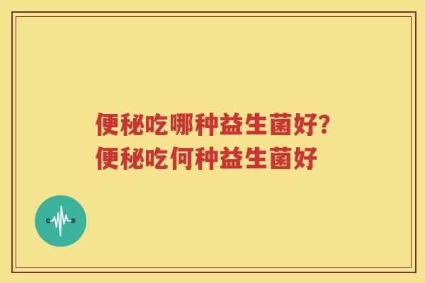 便秘吃哪种益生菌好？便秘吃何种益生菌好