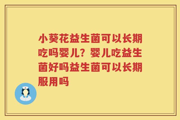 小葵花益生菌可以长期吃吗婴儿？婴儿吃益生菌好吗益生菌可以长期服用吗