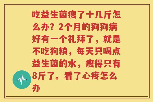 吃益生菌瘦了十几斤怎么办？2个月的狗狗病好有一个礼拜了，就是不吃狗粮，每天只喝点益生菌的水，瘦得只有8斤了。看了心疼怎么办