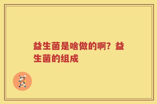 益生菌是啥做的啊？益生菌的组成