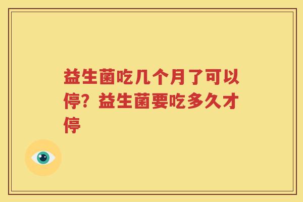 益生菌吃几个月了可以停？益生菌要吃多久才停