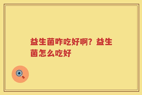 益生菌咋吃好啊？益生菌怎么吃好