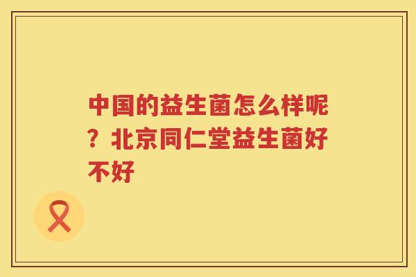 中国的益生菌怎么样呢？北京同仁堂益生菌好不好
