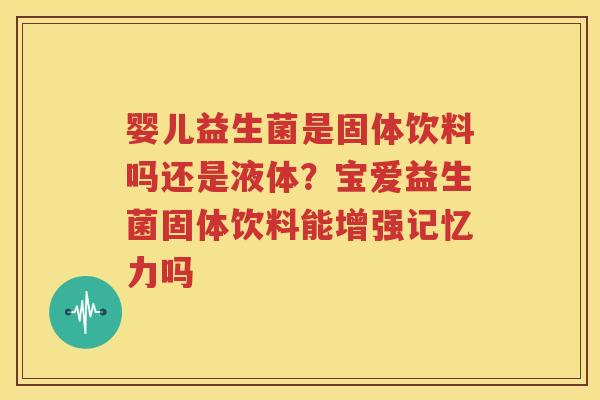 婴儿益生菌是固体饮料吗还是液体？宝爱益生菌固体饮料能增强记忆力吗