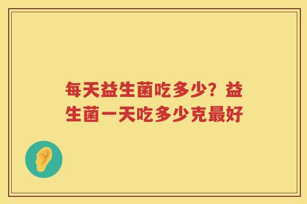 每天益生菌吃多少？益生菌一天吃多少克最好