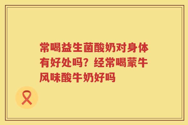 常喝益生菌酸奶对身体有好处吗？经常喝蒙牛风味酸牛奶好吗