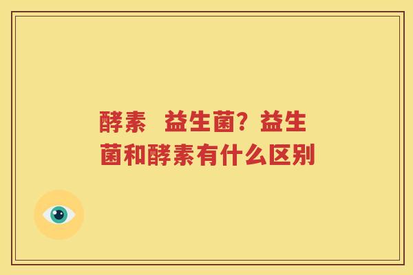 酵素  益生菌？益生菌和酵素有什么区别