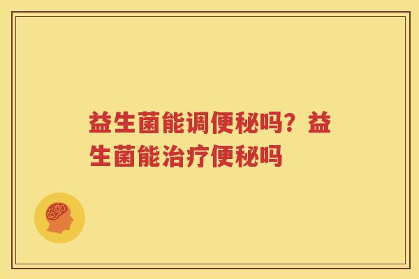 益生菌能调便秘吗？益生菌能治疗便秘吗