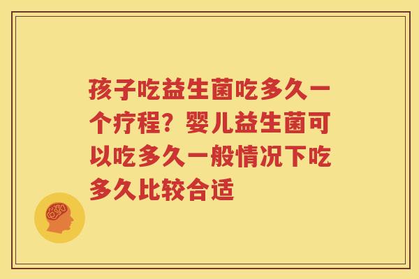 孩子吃益生菌吃多久一个疗程？婴儿益生菌可以吃多久一般情况下吃多久比较合适