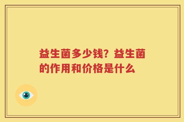 益生菌多少钱？益生菌的作用和价格是什么