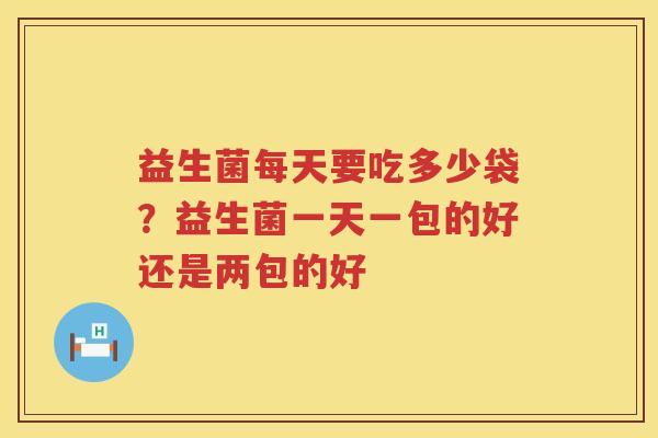 益生菌每天要吃多少袋？益生菌一天一包的好还是两包的好