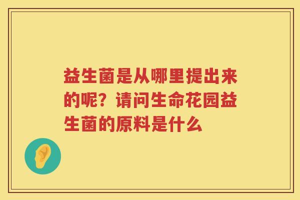 益生菌是从哪里提出来的呢？请问生命花园益生菌的原料是什么