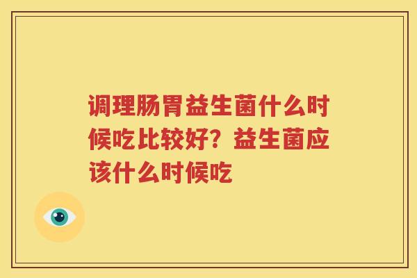 调理肠胃益生菌什么时候吃比较好？益生菌应该什么时候吃