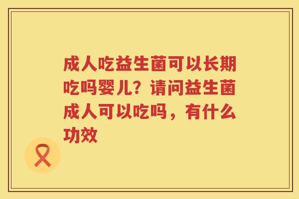 成人吃益生菌可以长期吃吗婴儿？请问益生菌成人可以吃吗，有什么功效