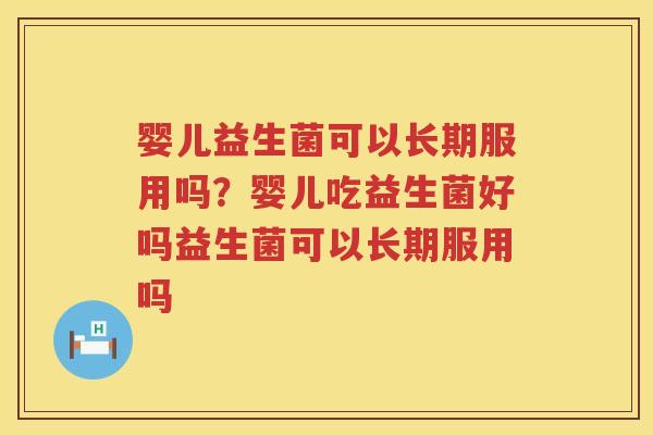 婴儿益生菌可以长期服用吗？婴儿吃益生菌好吗益生菌可以长期服用吗