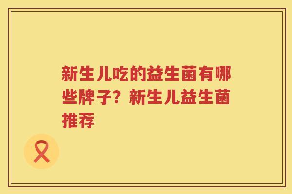 新生儿吃的益生菌有哪些牌子？新生儿益生菌推荐