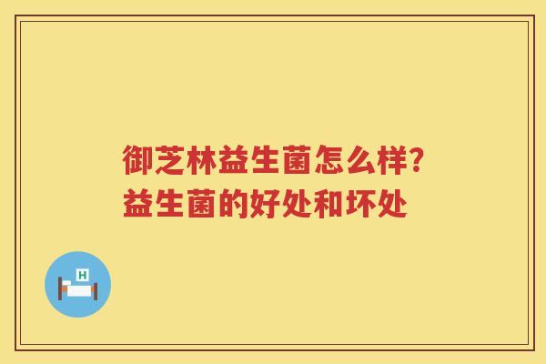御芝林益生菌怎么样？益生菌的好处和坏处
