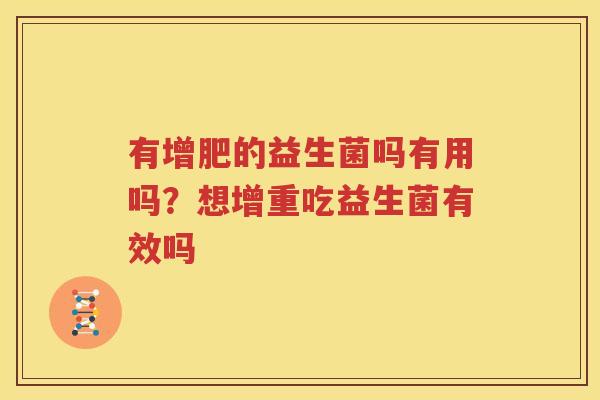有增肥的益生菌吗有用吗？想增重吃益生菌有效吗