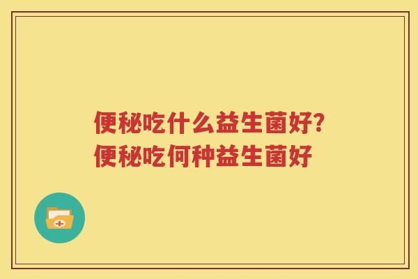 便秘吃什么益生菌好？便秘吃何种益生菌好