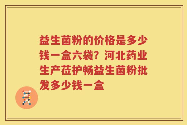 益生菌粉的价格是多少钱一盒六袋？河北药业生产莅护畅益生菌粉批发多少钱一盒