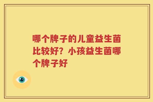哪个牌子的儿童益生菌比较好？小孩益生菌哪个牌子好