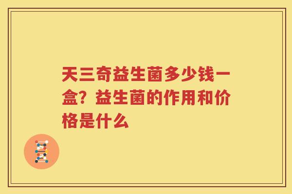 天三奇益生菌多少钱一盒？益生菌的作用和价格是什么