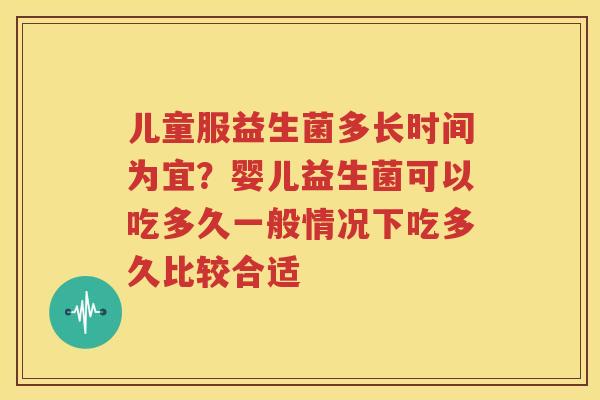 儿童服益生菌多长时间为宜？婴儿益生菌可以吃多久一般情况下吃多久比较合适