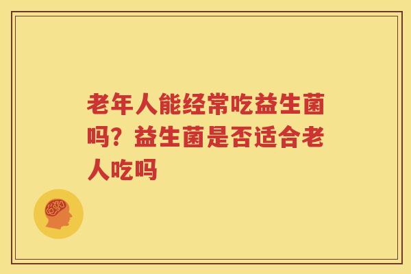 老年人能经常吃益生菌吗？益生菌是否适合老人吃吗