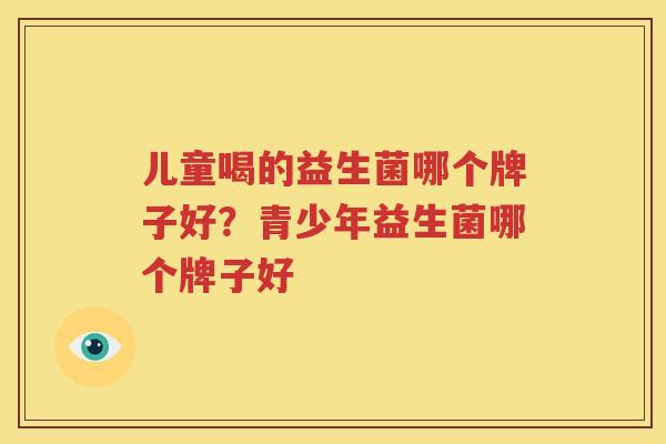儿童喝的益生菌哪个牌子好？青少年益生菌哪个牌子好