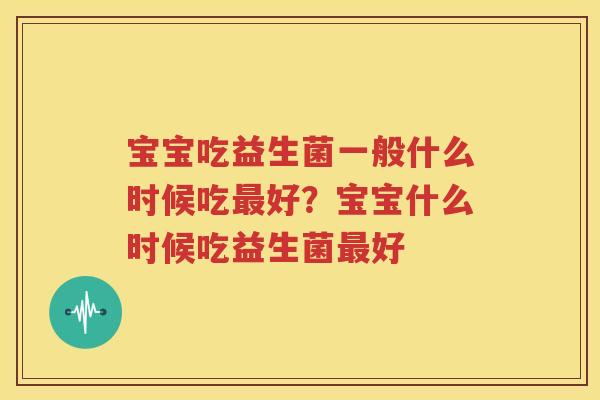 宝宝吃益生菌一般什么时候吃最好？宝宝什么时候吃益生菌最好
