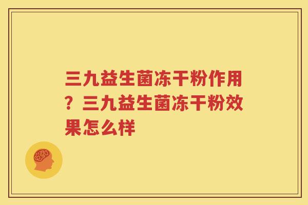 三九益生菌冻干粉作用？三九益生菌冻干粉效果怎么样