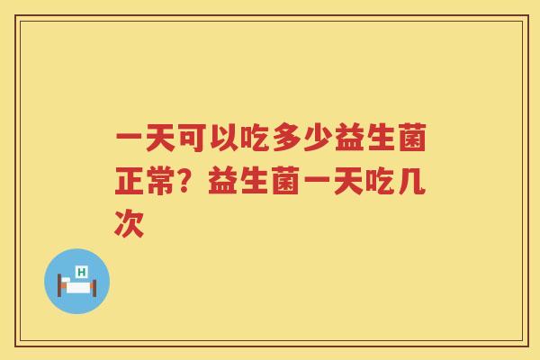 一天可以吃多少益生菌正常？益生菌一天吃几次
