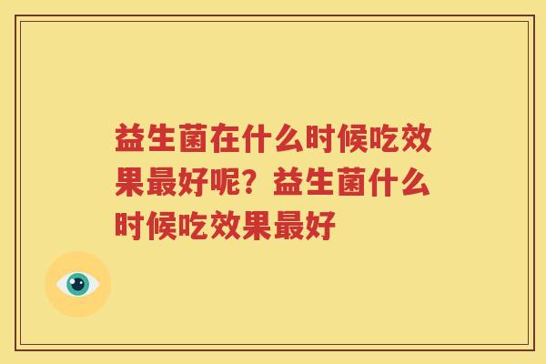 益生菌在什么时候吃效果最好呢？益生菌什么时候吃效果最好