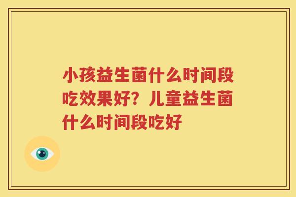 小孩益生菌什么时间段吃效果好？儿童益生菌什么时间段吃好