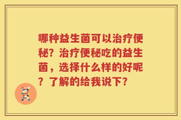 哪种益生菌可以治疗便秘？治疗便秘吃的益生菌，选择什么样的好呢？了解的给我说下？