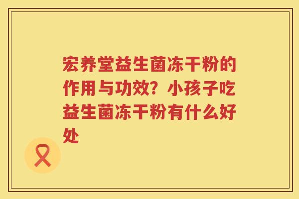 宏养堂益生菌冻干粉的作用与功效？小孩子吃益生菌冻干粉有什么好处