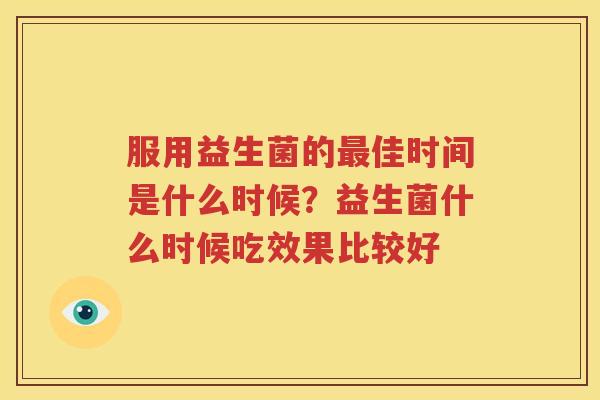 服用益生菌的最佳时间是什么时候？益生菌什么时候吃效果比较好