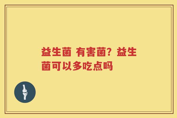 益生菌 有害菌？益生菌可以多吃点吗