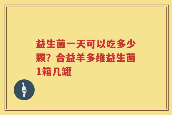 益生菌一天可以吃多少颗？合益羊多维益生菌1箱几罐
