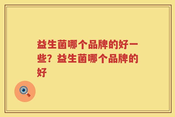 益生菌哪个品牌的好一些？益生菌哪个品牌的好
