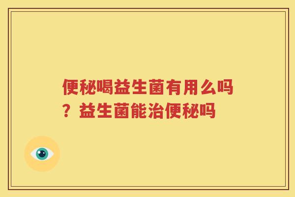 便秘喝益生菌有用么吗？益生菌能治便秘吗
