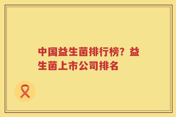 中国益生菌排行榜？益生菌上市公司排名