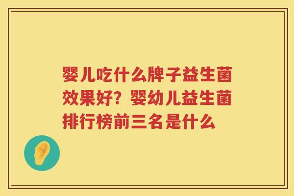 婴儿吃什么牌子益生菌效果好？婴幼儿益生菌排行榜前三名是什么