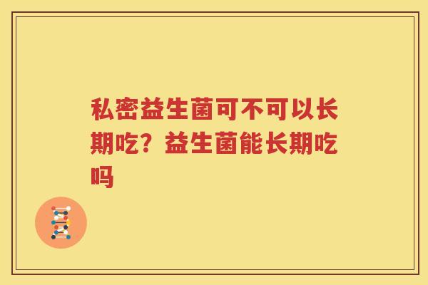 私密益生菌可不可以长期吃？益生菌能长期吃吗