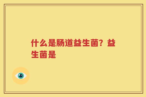 什么是肠道益生菌？益生菌是