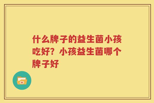 什么牌子的益生菌小孩吃好？小孩益生菌哪个牌子好
