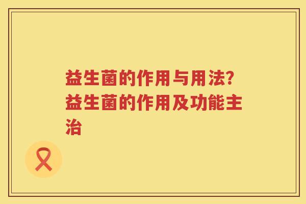 益生菌的作用与用法？益生菌的作用及功能主治