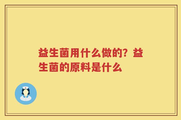 益生菌用什么做的？益生菌的原料是什么
