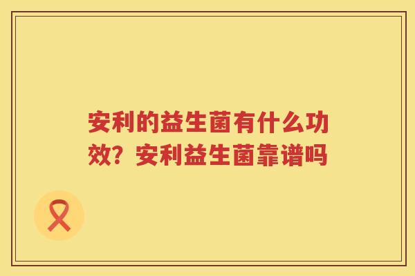 安利的益生菌有什么功效？安利益生菌靠谱吗